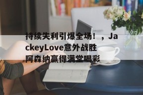 开云官方入口持续失利引爆全场！，JackeyLove意外战胜阿森纳赢得满堂喝彩(jackeylove生涯)